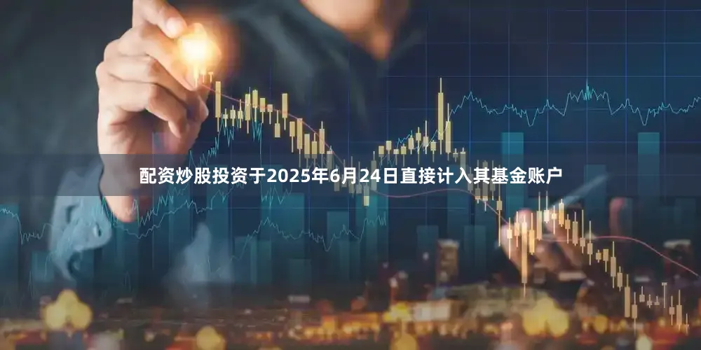 配资炒股投资于2025年6月24日直接计入其基金账户