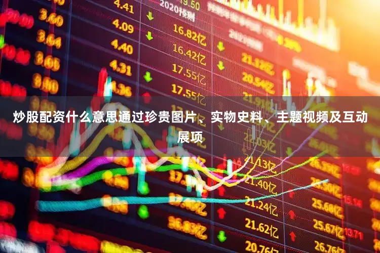 炒股配资什么意思通过珍贵图片、实物史料、主题视频及互动展项