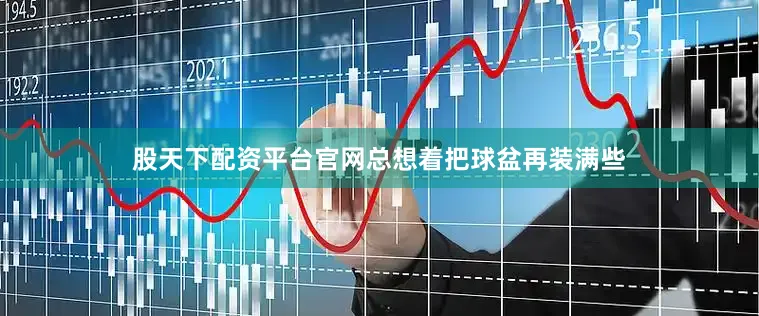 股天下配资平台官网总想着把球盆再装满些