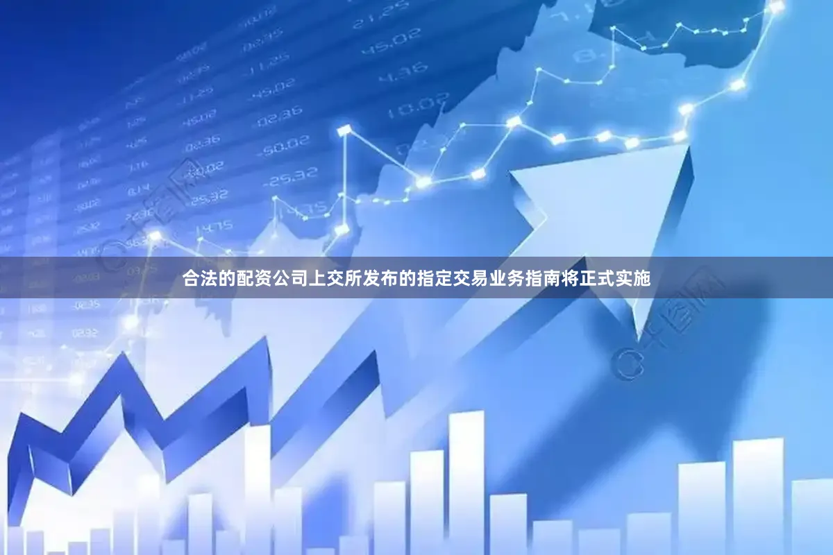 合法的配资公司上交所发布的指定交易业务指南将正式实施