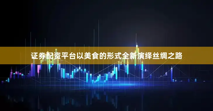 证券配资平台以美食的形式全新演绎丝绸之路