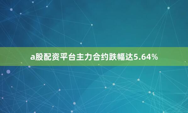 a股配资平台主力合约跌幅达5.64%