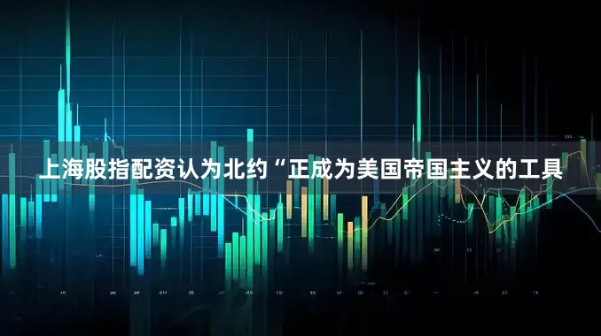 上海股指配资认为北约“正成为美国帝国主义的工具