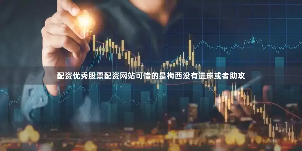 配资优秀股票配资网站可惜的是梅西没有进球或者助攻