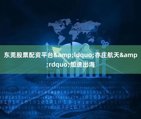 东莞股票配资平台&ldquo;亦庄航天&rdquo;加速出海