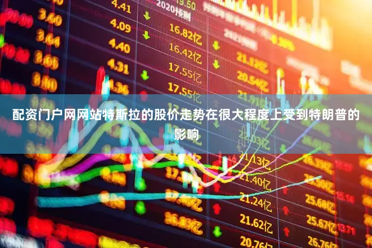配资门户网网站特斯拉的股价走势在很大程度上受到特朗普的影响