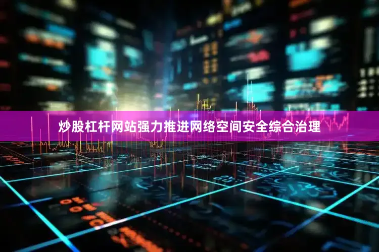 炒股杠杆网站强力推进网络空间安全综合治理
