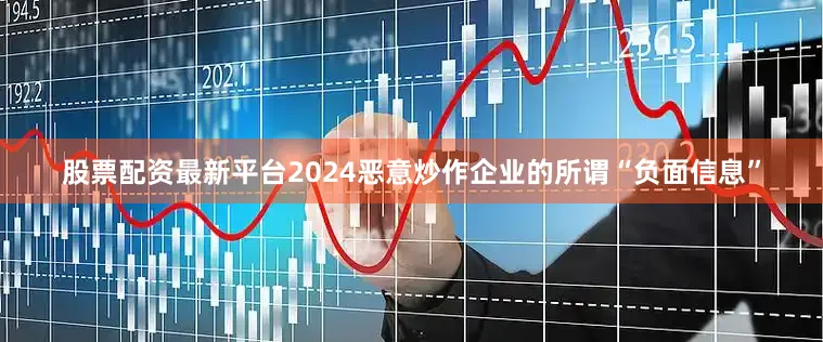 股票配资最新平台2024恶意炒作企业的所谓“负面信息”
