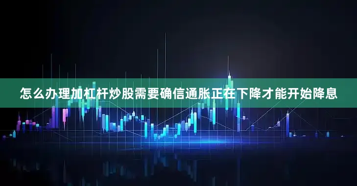 怎么办理加杠杆炒股需要确信通胀正在下降才能开始降息