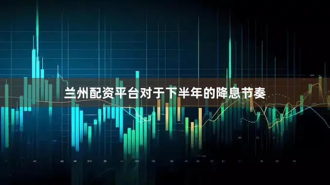 兰州配资平台对于下半年的降息节奏