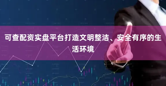 可查配资实盘平台打造文明整洁、安全有序的生活环境