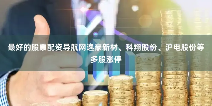 最好的股票配资导航网逸豪新材、科翔股份、沪电股份等多股涨停
