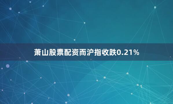 萧山股票配资而沪指收跌0.21%