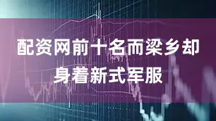 配资网前十名而梁乡却身着新式军服