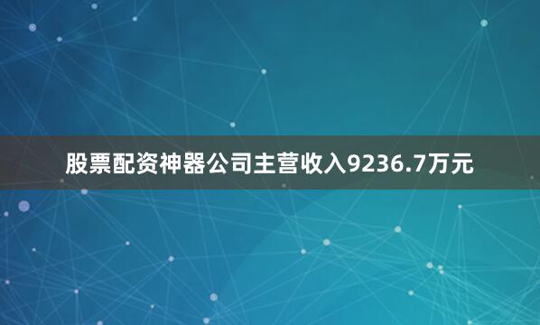股票配资神器公司主营收入9236.7万元