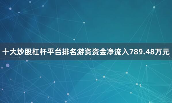 十大炒股杠杆平台排名游资资金净流入789.48万元