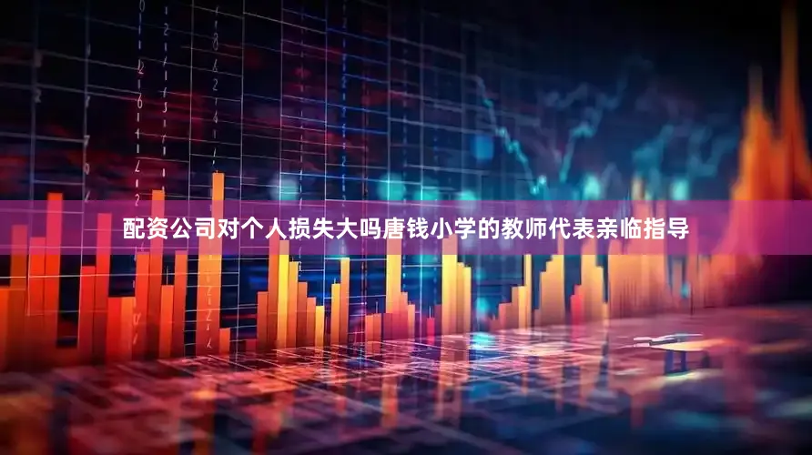 配资公司对个人损失大吗唐钱小学的教师代表亲临指导