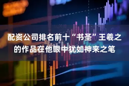 配资公司排名前十“书圣”王羲之的作品在他眼中犹如神来之笔