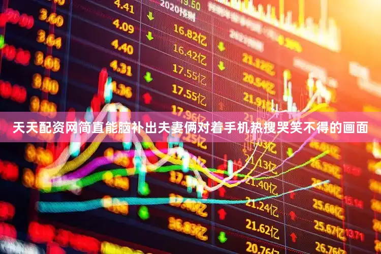 天天配资网简直能脑补出夫妻俩对着手机热搜哭笑不得的画面