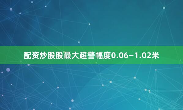 配资炒股股最大超警幅度0.06—1.02米