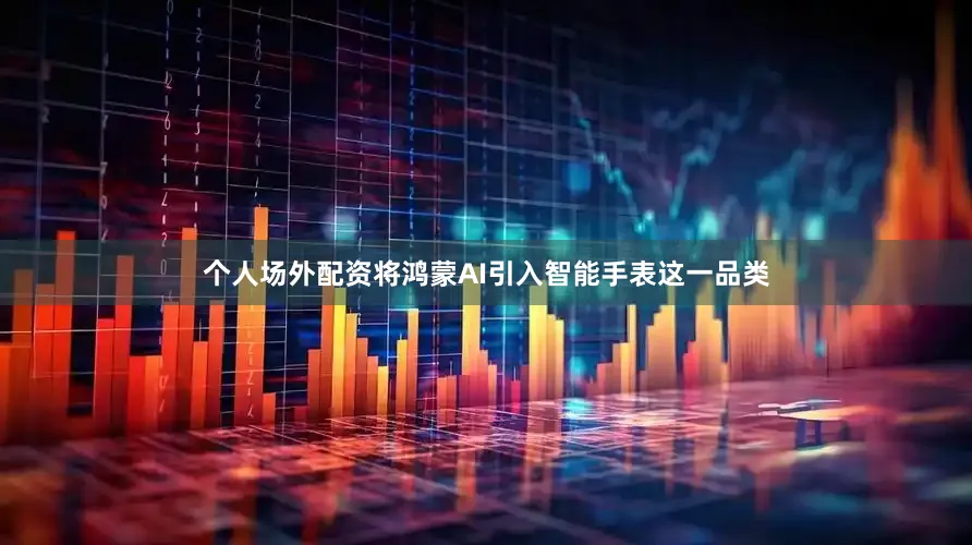 个人场外配资将鸿蒙AI引入智能手表这一品类