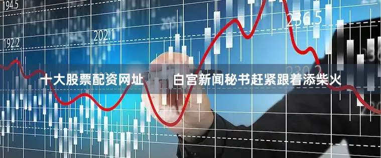 十大股票配资网址        白宫新闻秘书赶紧跟着添柴火