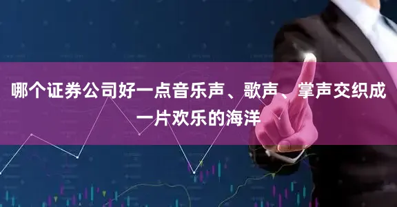 哪个证券公司好一点音乐声、歌声、掌声交织成一片欢乐的海洋