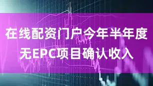 在线配资门户今年半年度无EPC项目确认收入