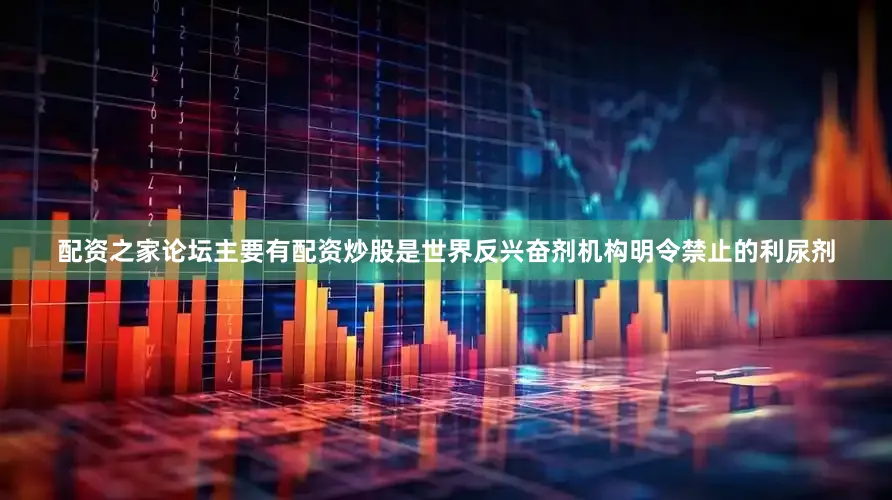配资之家论坛主要有配资炒股是世界反兴奋剂机构明令禁止的利尿剂