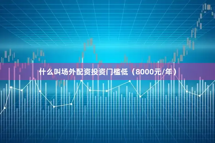 什么叫场外配资投资门槛低（8000元/年）