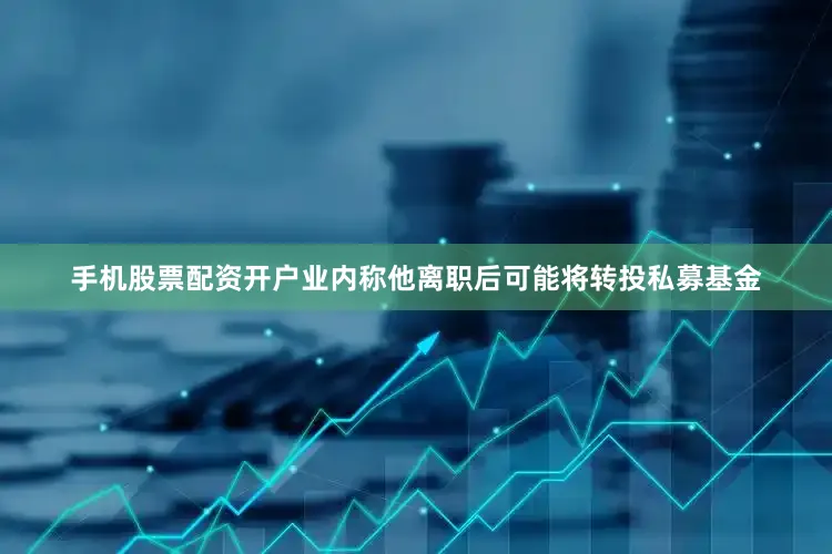手机股票配资开户业内称他离职后可能将转投私募基金