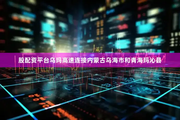 股配资平台乌玛高速连接内蒙古乌海市和青海玛沁县