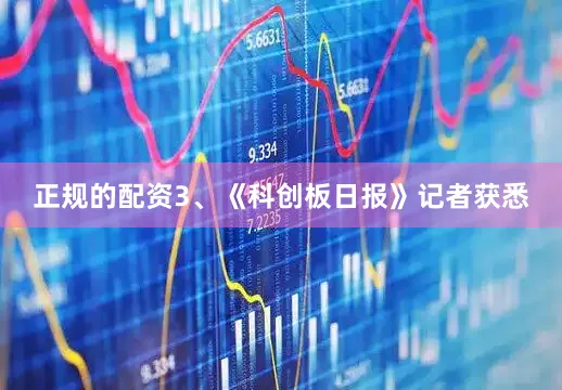 正规的配资　　3、《科创板日报》记者获悉