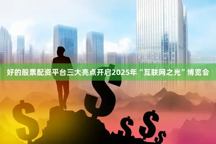 好的股票配资平台三大亮点开启2025年“互联网之光”博览会