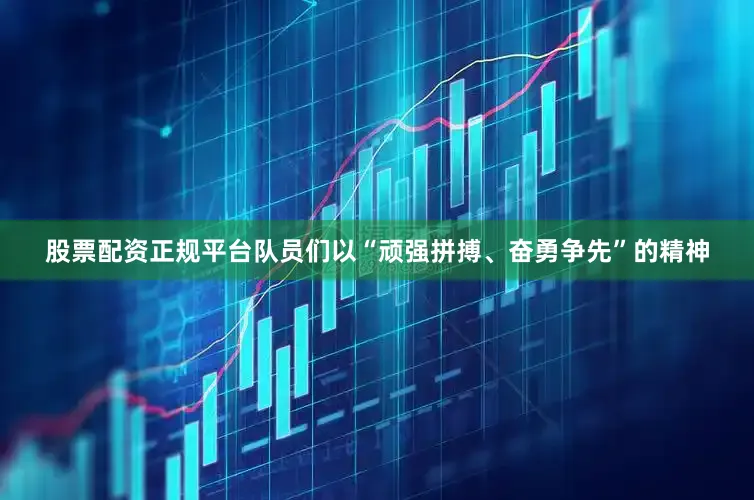 股票配资正规平台队员们以“顽强拼搏、奋勇争先”的精神