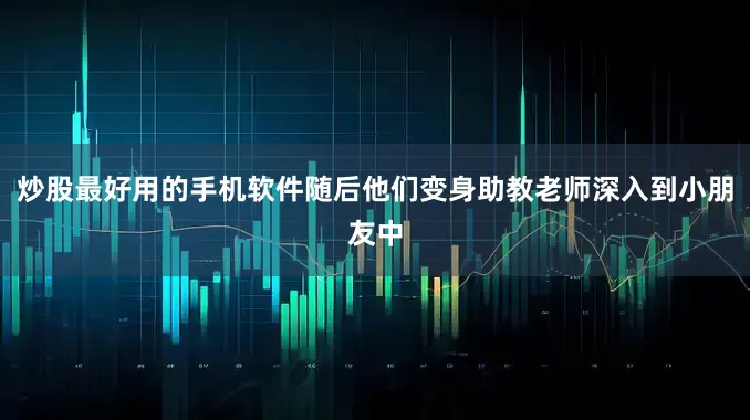 炒股最好用的手机软件随后他们变身助教老师深入到小朋友中