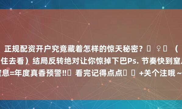 正规配资开户究竟藏着怎样的惊天秘密？️♀️（坚决不剧透！速速码住去看）结局反转绝对让你惊掉下巴Ps. 节奏快到窒息+画面美到窒息=年度真香预警‼️看完记得点点❤️+关个注哦～你们的点赞就是我疯狂安利的动力呀