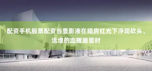 配资手机股票配资当显影液在暗房红光下浮现砍头、活埋的血腥画面时