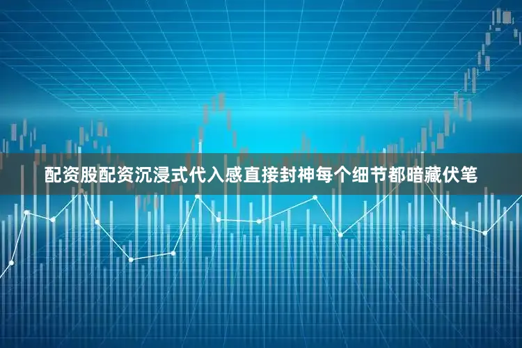 配资股配资沉浸式代入感直接封神每个细节都暗藏伏笔