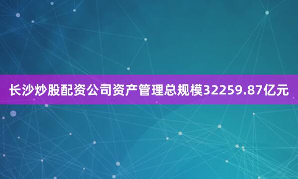 长沙炒股配资公司资产管理总规模32259.87亿元
