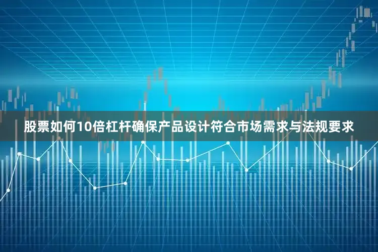 股票如何10倍杠杆确保产品设计符合市场需求与法规要求
