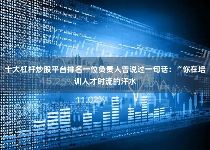 十大杠杆炒股平台排名一位负责人曾说过一句话：“你在培训人才时流的汗水