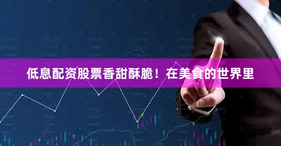低息配资股票香甜酥脆！在美食的世界里