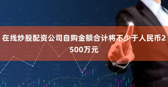 在线炒股配资公司自购金额合计将不少于人民币2500万元