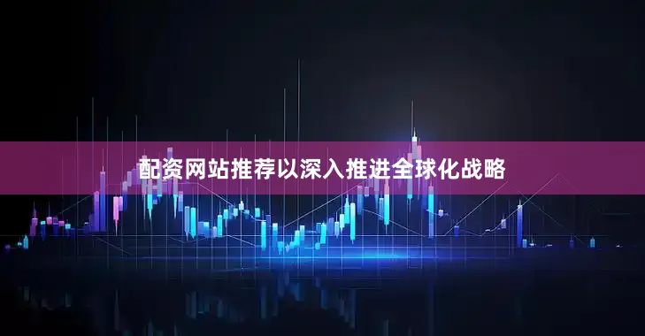 配资网站推荐以深入推进全球化战略