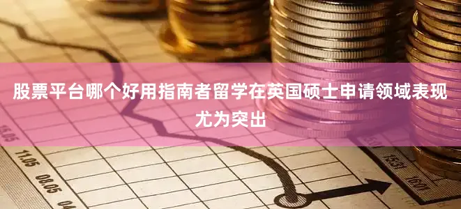 股票平台哪个好用指南者留学在英国硕士申请领域表现尤为突出