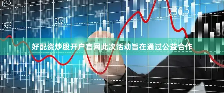 好配资炒股开户官网此次活动旨在通过公益合作