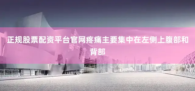 正规股票配资平台官网疼痛主要集中在左侧上腹部和背部