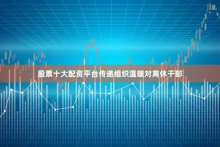 股票十大配资平台传递组织温暖对离休干部