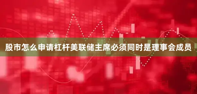 股市怎么申请杠杆美联储主席必须同时是理事会成员
